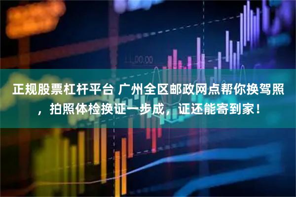 正规股票杠杆平台 广州全区邮政网点帮你换驾照，拍照体检换证一步成，证还能寄到家！