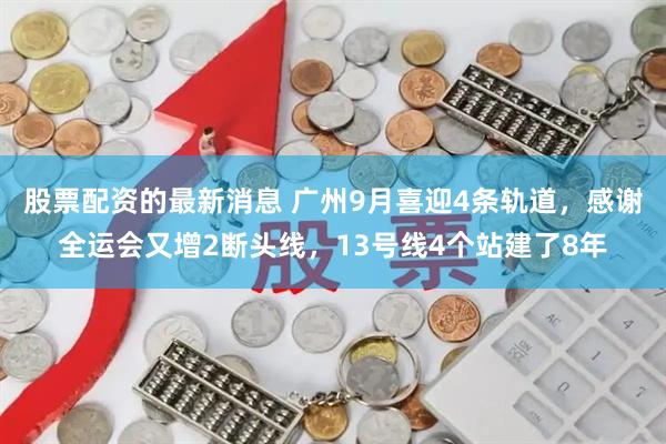 股票配资的最新消息 广州9月喜迎4条轨道，感谢全运会又增2断头线，13号线4个站建了8年