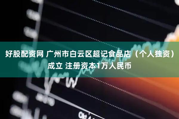 好股配资网 广州市白云区超记食品店（个人独资）成立 注册资本1万人民币